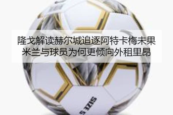隆戈解读赫尔城追逐阿特卡梅未果 米兰与球员为何更倾向外租里昂