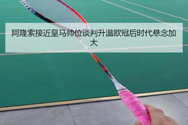 阿隆索接近皇马帅位谈判升温欧冠后时代悬念加大