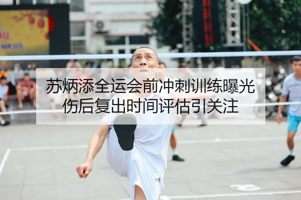 苏炳添全运会前冲刺训练曝光 伤后复出时间评估引关注