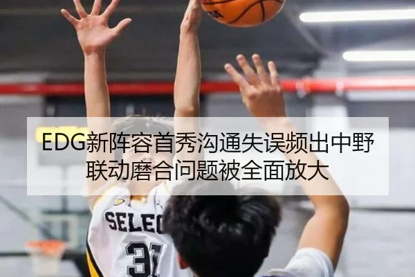 EDG新阵容首秀沟通失误频出中野联动磨合问题被全面放大